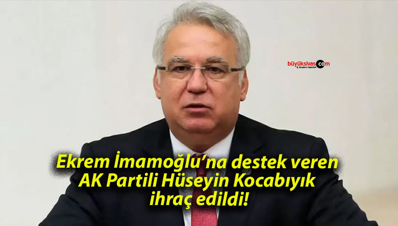 Ekrem İmamoğlu’na destek veren AK Partili Hüseyin Kocabıyık ihraç edildi!
