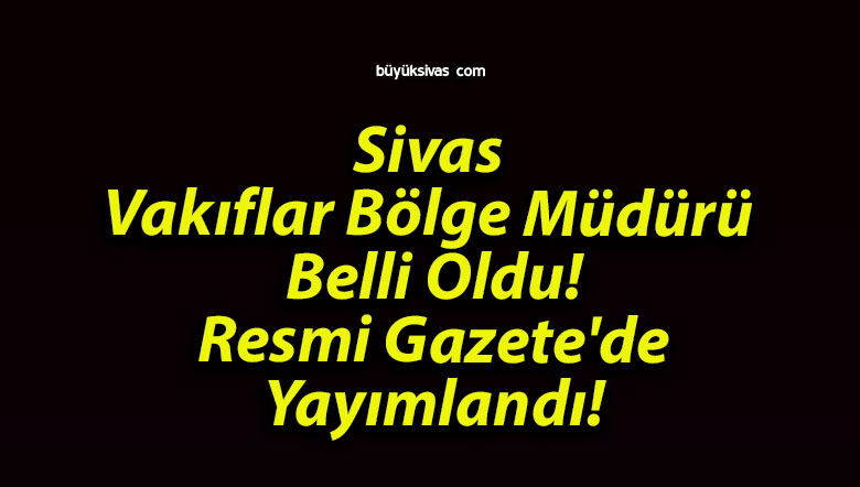 Sivas Vakıflar Bölge Müdürü Belli Oldu! Resmi Gazete’de Yayımlandı!