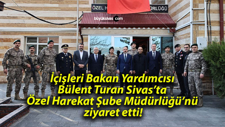 İçişleri Bakan Yardımcısı Bülent Turan Sivas’ta Özel Harekat Şube Müdürlüğü’nü ziyaret etti!
