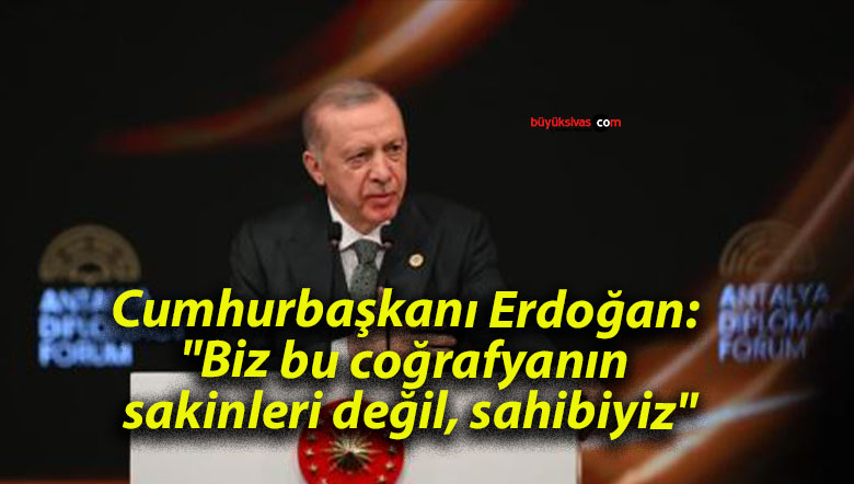 Cumhurbaşkanı Erdoğan: “Biz bu coğrafyanın sakinleri değil, sahibiyiz”