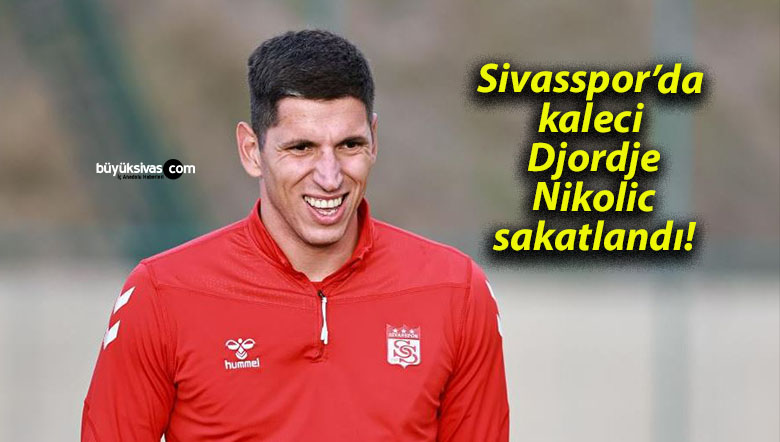 Sivasspor’da kaleci Djordje Nikolic sakatlandı!