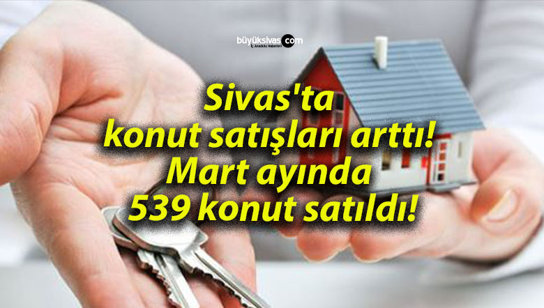 Sivas’ta konut satışları arttı! Mart ayında 539 konut satıldı!