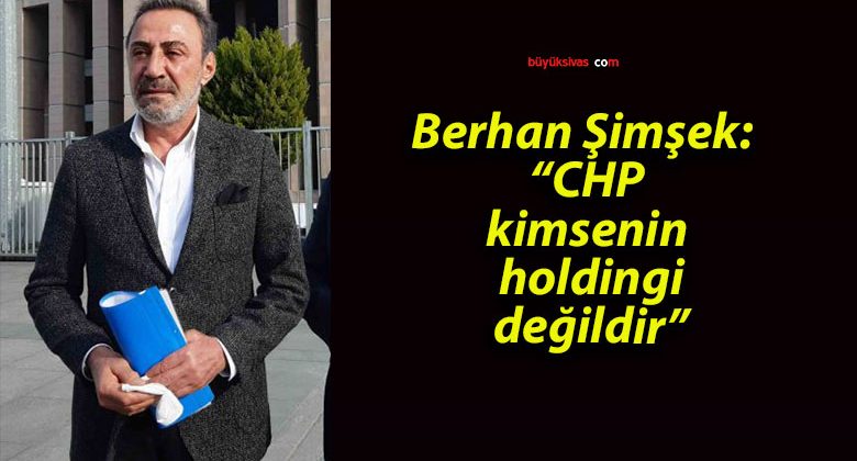 Berhan Şimşek: “CHP, kimsenin holdingi değildir”