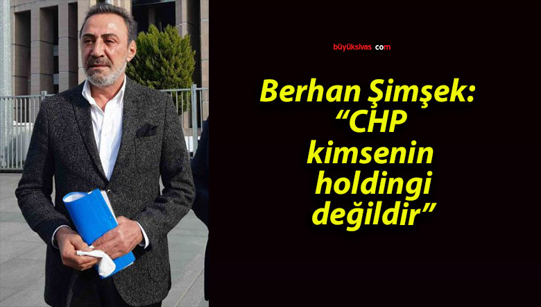 Berhan Şimşek: “CHP, kimsenin holdingi değildir”