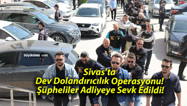 Sivas’ta Dev Dolandırıcılık Operasyonu! Şüpheliler Adliyeye Sevk Edildi!