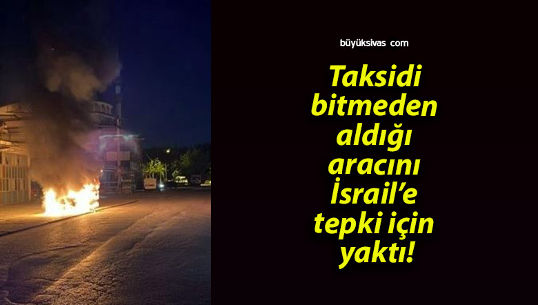 Taksidi bitmeden aldığı aracını İsrail’e tepki için yaktı!