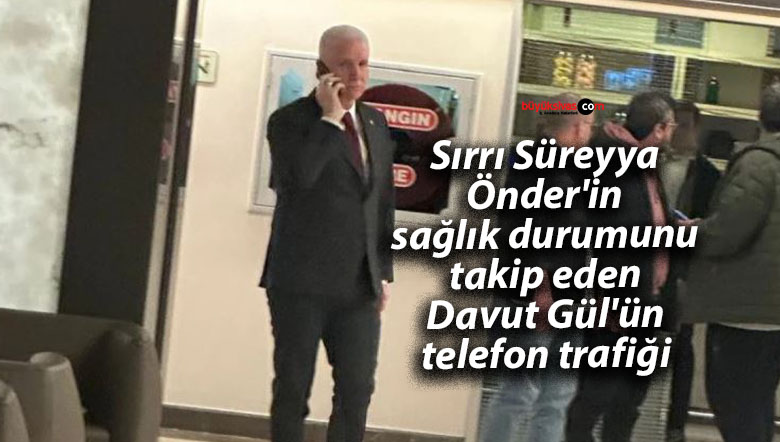 Sırrı Süreyya Önder’in sağlık durumunu takip eden Davut Gül’ün telefon trafiği