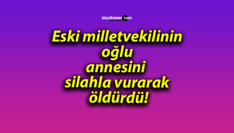 Eski milletvekilinin oğlu annesini silahla vurarak öldürdü!