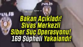 Bakan Açıkladı! Sivas Merkezli Siber Suç Operasyonu! 169 Şüpheli Yakalandı!