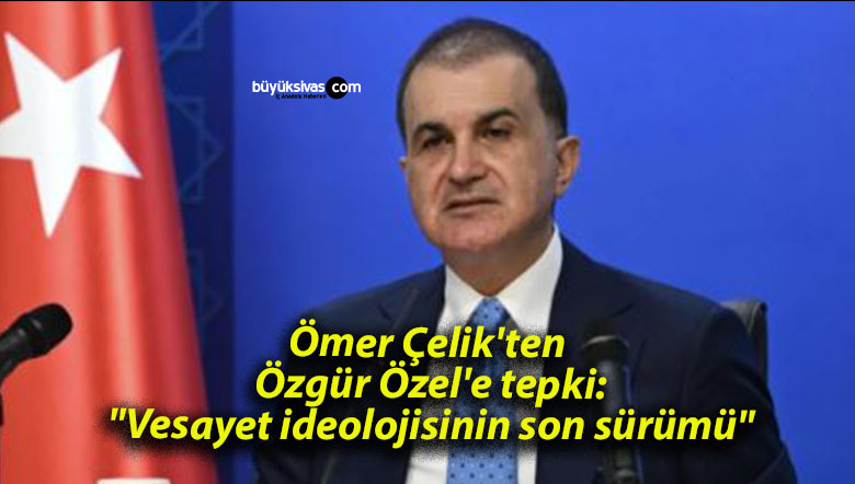 Ömer Çelik’ten Özgür Özel’e tepki: “Vesayet ideolojisinin son sürümü”