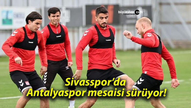 Sivasspor’da Antalyaspor mesaisi sürüyor!