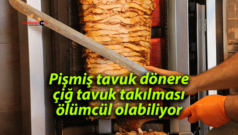 Pişmiş tavuk dönere çiğ tavuk takılması ölümcül olabiliyor