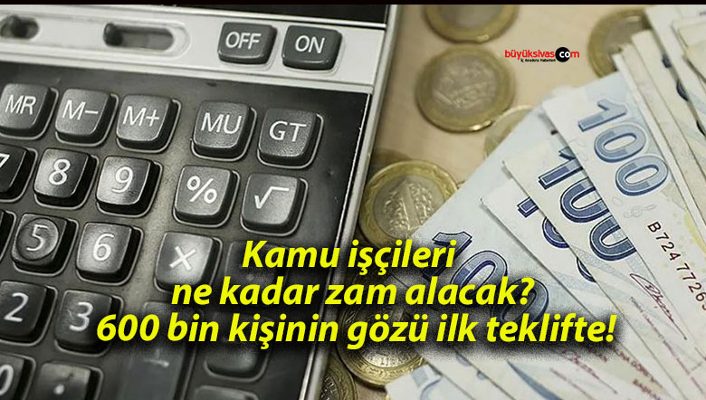 Kamu işçileri ne kadar zam alacak? 600 bin kişinin gözü ilk teklifte!