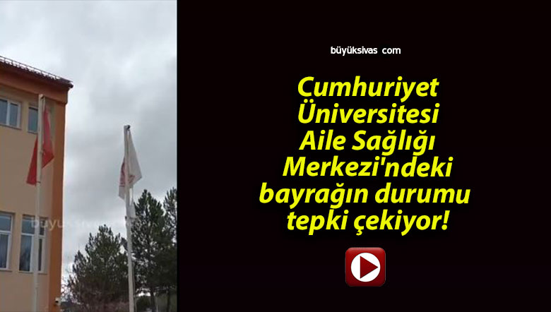 Cumhuriyet Üniversitesi Aile Sağlığı Merkezi’ndeki bayrağın durumu tepki çekiyor!