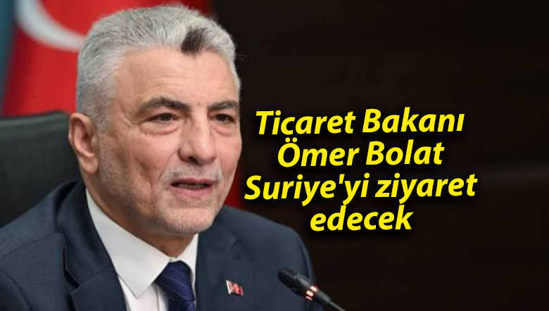 Ticaret Bakanı Ömer Bolat, Suriye’yi ziyaret edecek