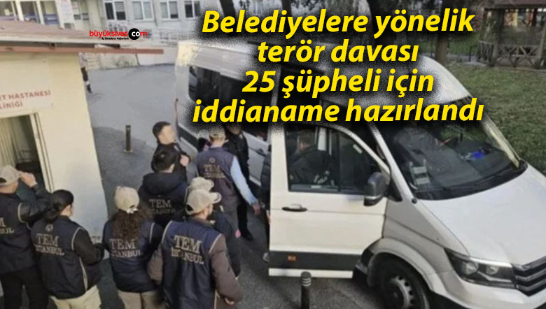 Belediyelere yönelik terör davası: 25 şüpheli için iddianame hazırlandı