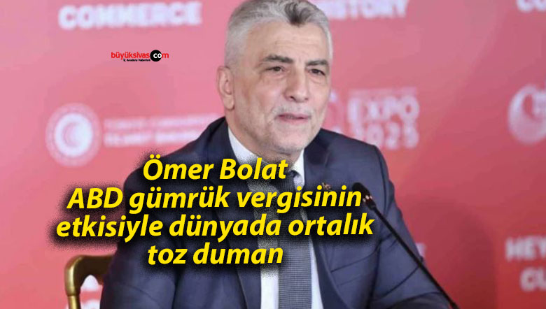 Ömer Bolat: ABD gümrük vergisinin etkisiyle dünyada ortalık toz duman