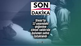 Sivas’ta 12 yaşındaki yeğenine cinsel saldırıda bulunan şahıs tutuklandı