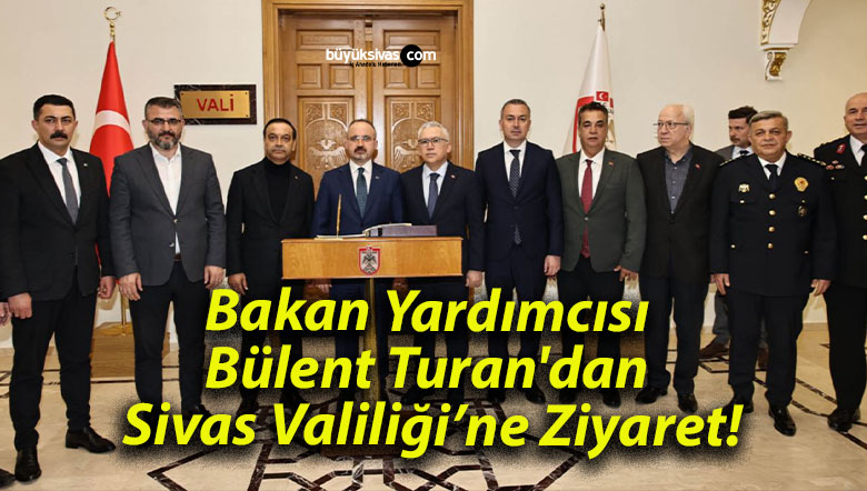 Bakan Yardımcısı Bülent Turan’dan Sivas Valiliği’ne Ziyaret!