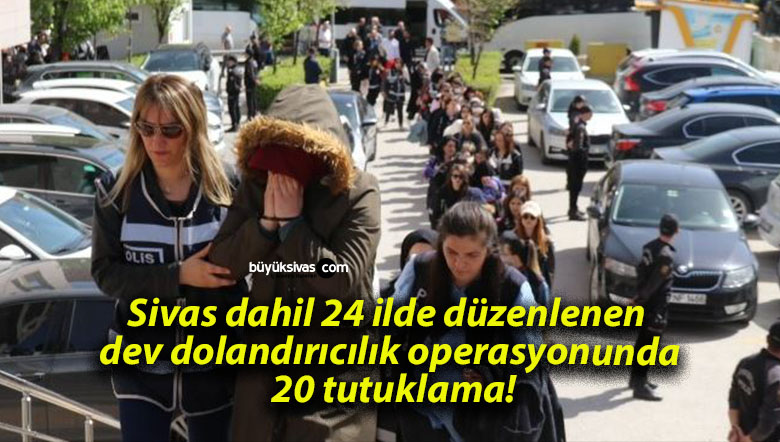 Sivas dahil 24 ilde düzenlenen dev dolandırıcılık operasyonunda 20 tutuklama!