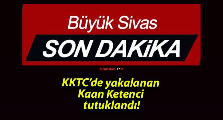KKTC’de yakalanan Kaan Ketenci tutuklandı!