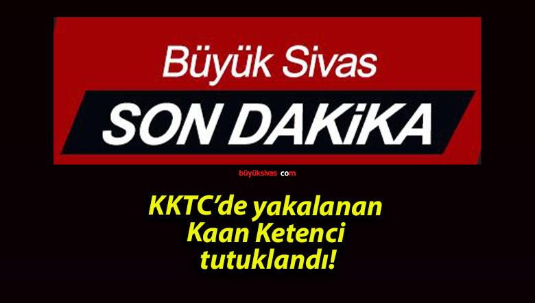 KKTC’de yakalanan Kaan Ketenci tutuklandı!