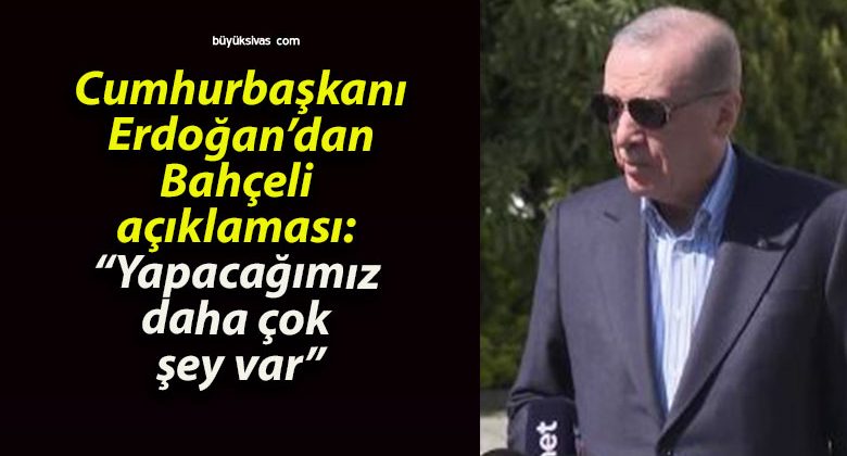 Cumhurbaşkanı Erdoğan’dan Bahçeli açıklaması: “Yapacağımız daha çok şey var”
