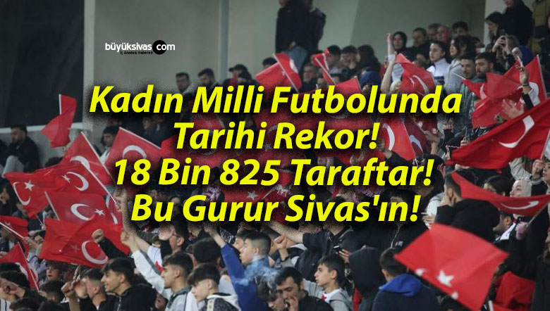 Kadın Milli Futbolunda Tarihi Rekor! 18 Bin 825 Taraftar! Bu Gurur Sivas’ın!