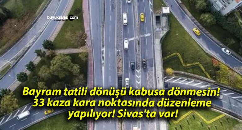 Bayram tatili dönüşü kabusa dönmesin! 33 kaza kara noktasında düzenleme yapılıyor! Sivas’ta var!