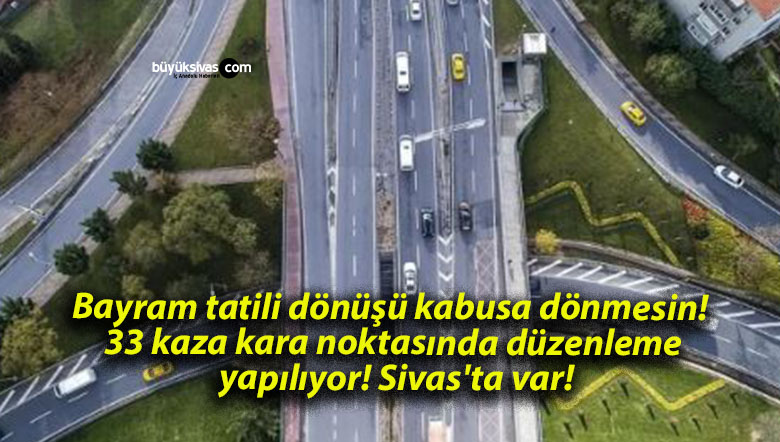 Bayram tatili dönüşü kabusa dönmesin! 33 kaza kara noktasında düzenleme yapılıyor! Sivas’ta var!