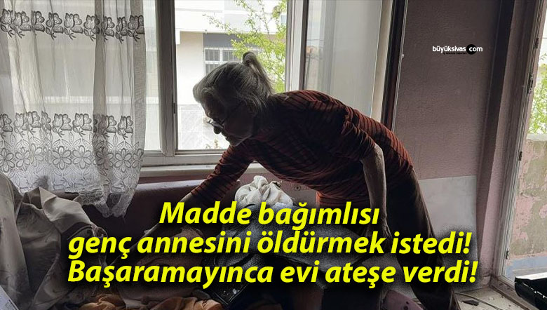 Madde bağımlısı genç annesini öldürmek istedi! Başaramayınca evi ateşe verdi!