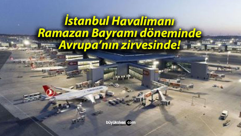 İstanbul Havalimanı Ramazan Bayramı döneminde Avrupa’nın zirvesinde!