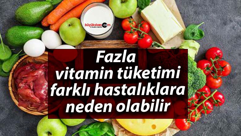 Fazla vitamin tüketimi farklı hastalıklara neden olabilir