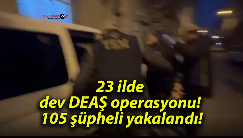 23 ilde dev DEAŞ operasyonu! 105 şüpheli yakalandı!