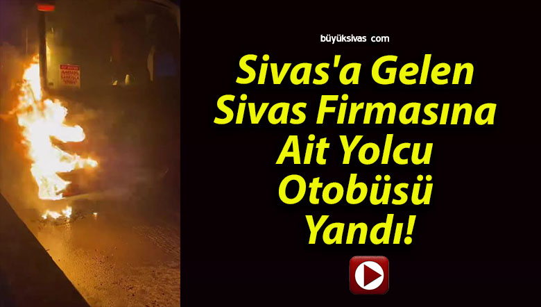 Sivas’a Gelen Sivas Firmasına Ait Yolcu Otobüsü Yandı!