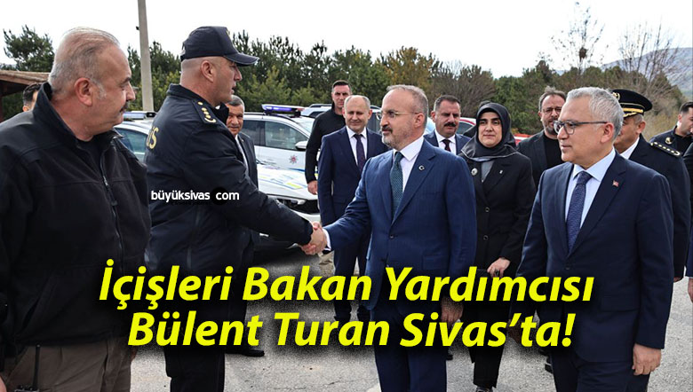 İçişleri Bakan Yardımcısı Bülent Turan Sivas’ta!