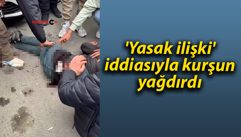 ‘Yasak ilişki’ iddiasıyla kurşun yağdırdı