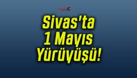 Sivas’ta 1 Mayıs Yürüyüşü!