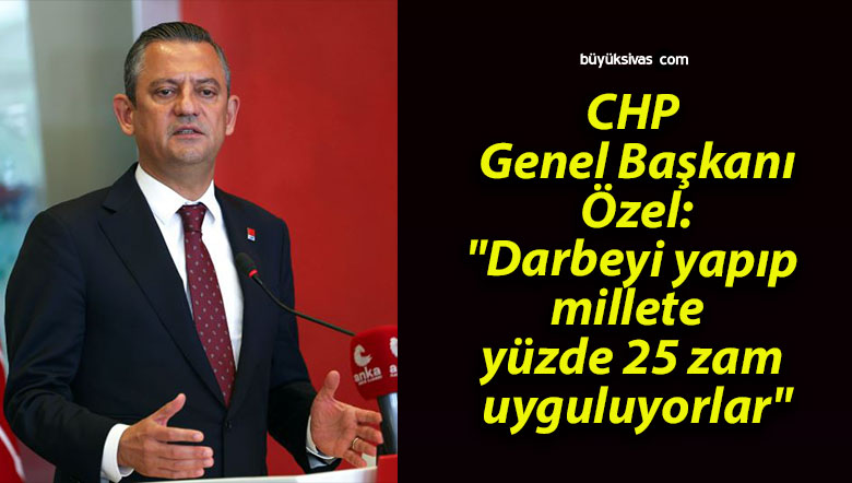 CHP Genel Başkanı Özel: “Darbeyi yapıp millete yüzde 25 zam uyguluyorlar”