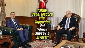 TSKGV Genel Müdürü Bilal Topçu’dan Vali Yılmaz Şimşek’e Ziyaret!