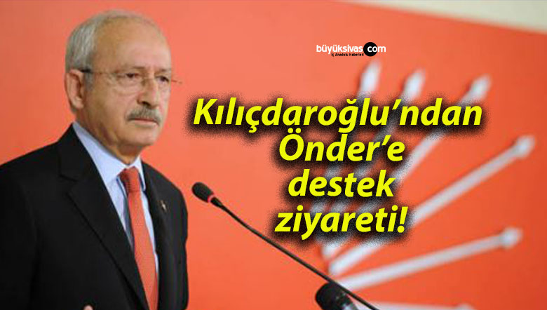 Kılıçdaroğlu’ndan Önder’e destek ziyareti!