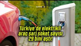 Türkiye’de elektrikli araç şarj soket sayısı 29 bini aştı!