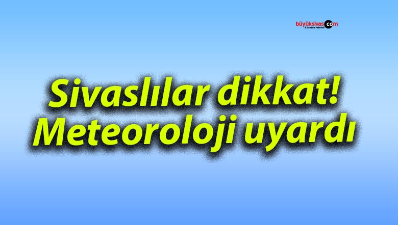 Sivaslılar dikkat! Meteoroloji uyardı