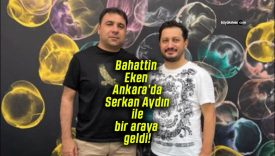 Bahattin Eken Ankara’da Serkan Aydın ile bir araya geldi!