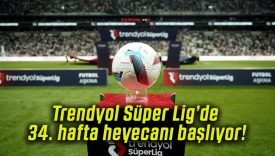 Trendyol Süper Lig’de 34. hafta heyecanı başlıyor!