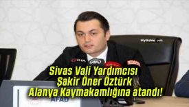Sivas Vali Yardımcısı Şakir Öner Öztürk Alanya Kaymakamlığına atandı!