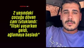 2 yaşındaki çocuğu döven cani tutuklandı: “İlişki yaşarken geldi, ağlamaya başladı”