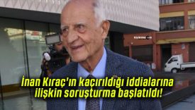 İnan Kıraç’ın kaçırıldığı iddialarına ilişkin soruşturma başlatıldı!