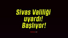 Sivas Valiliği uyardı! Başlıyor!