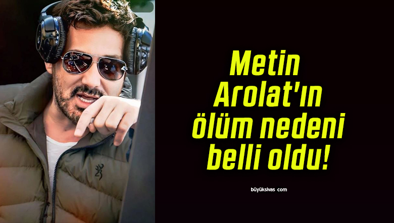 Metin Arolat’ın ölüm nedeni belli oldu!